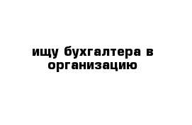 ищу бухгалтера в организацию